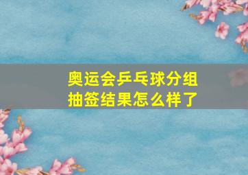 奥运会乒乓球分组抽签结果怎么样了