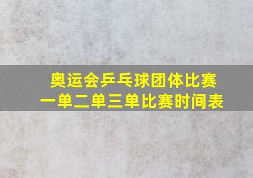 奥运会乒乓球团体比赛一单二单三单比赛时间表