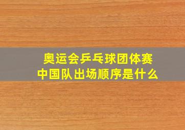 奥运会乒乓球团体赛中国队出场顺序是什么