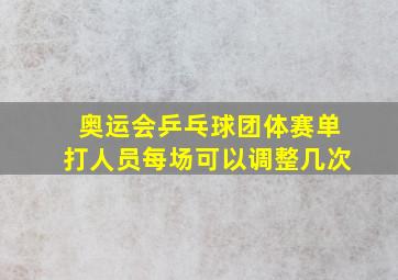 奥运会乒乓球团体赛单打人员每场可以调整几次