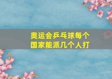 奥运会乒乓球每个国家能派几个人打