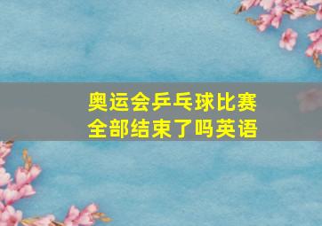 奥运会乒乓球比赛全部结束了吗英语