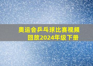 奥运会乒乓球比赛视频回放2024年级下册