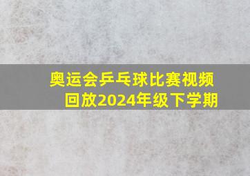 奥运会乒乓球比赛视频回放2024年级下学期