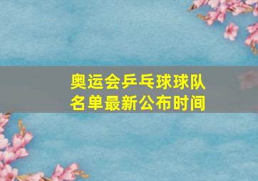 奥运会乒乓球球队名单最新公布时间