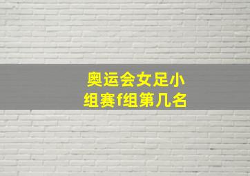 奥运会女足小组赛f组第几名