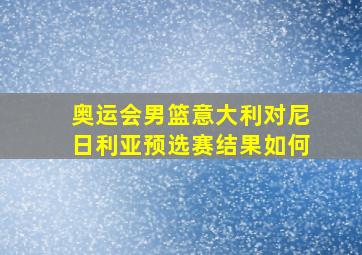 奥运会男篮意大利对尼日利亚预选赛结果如何