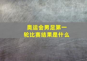 奥运会男足第一轮比赛结果是什么