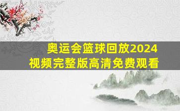 奥运会篮球回放2024视频完整版高清免费观看