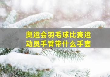 奥运会羽毛球比赛运动员手臂带什么手套