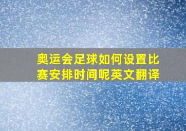 奥运会足球如何设置比赛安排时间呢英文翻译