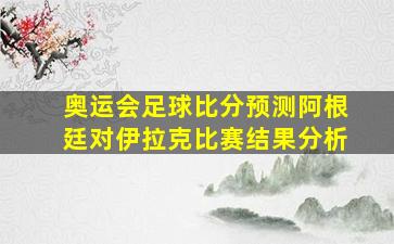 奥运会足球比分预测阿根廷对伊拉克比赛结果分析