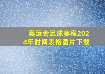 奥运会足球赛程2024年时间表格图片下载