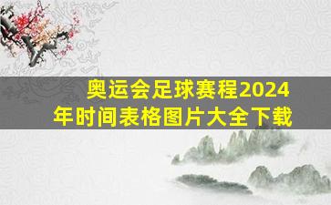 奥运会足球赛程2024年时间表格图片大全下载