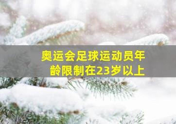 奥运会足球运动员年龄限制在23岁以上