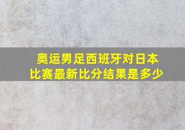 奥运男足西班牙对日本比赛最新比分结果是多少