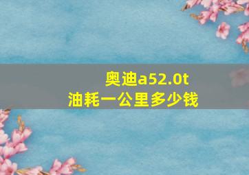 奥迪a52.0t油耗一公里多少钱