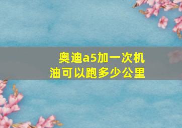 奥迪a5加一次机油可以跑多少公里