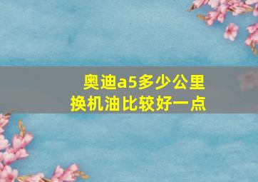 奥迪a5多少公里换机油比较好一点