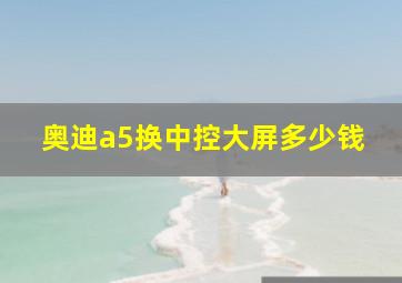 奥迪a5换中控大屏多少钱