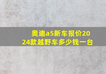 奥迪a5新车报价2024款越野车多少钱一台