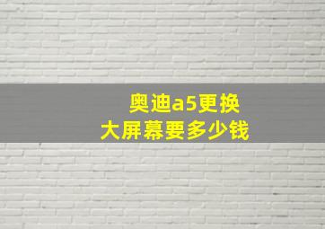 奥迪a5更换大屏幕要多少钱