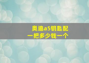 奥迪a5钥匙配一把多少钱一个