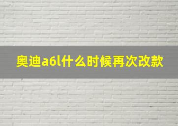 奥迪a6l什么时候再次改款