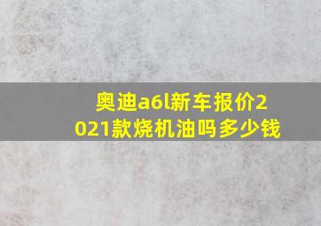 奥迪a6l新车报价2021款烧机油吗多少钱