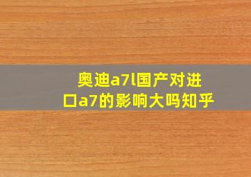 奥迪a7l国产对进口a7的影响大吗知乎