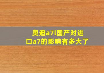 奥迪a7l国产对进口a7的影响有多大了