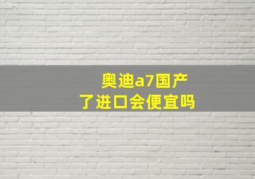 奥迪a7国产了进口会便宜吗