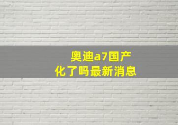 奥迪a7国产化了吗最新消息