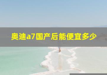 奥迪a7国产后能便宜多少