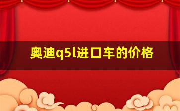 奥迪q5l进口车的价格