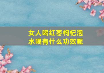 女人喝红枣枸杞泡水喝有什么功效呢