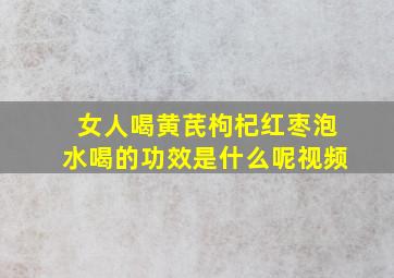 女人喝黄芪枸杞红枣泡水喝的功效是什么呢视频