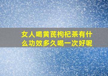 女人喝黄芪枸杞茶有什么功效多久喝一次好呢