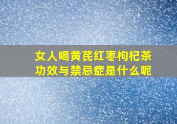 女人喝黄芪红枣枸杞茶功效与禁忌症是什么呢