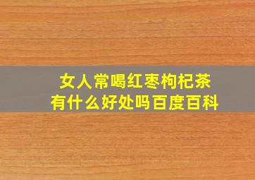 女人常喝红枣枸杞茶有什么好处吗百度百科