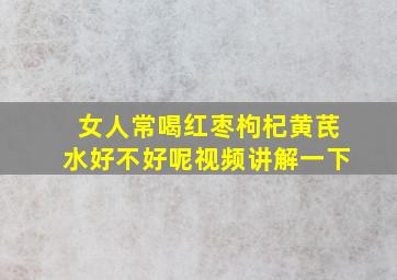 女人常喝红枣枸杞黄芪水好不好呢视频讲解一下