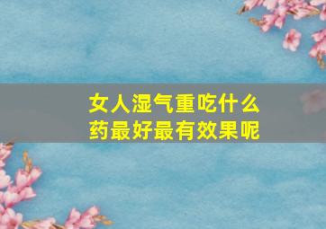 女人湿气重吃什么药最好最有效果呢