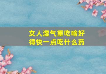 女人湿气重吃啥好得快一点吃什么药