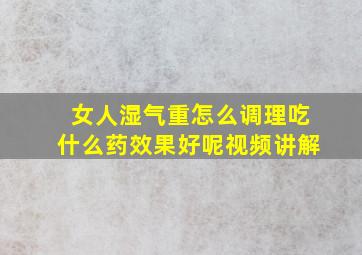 女人湿气重怎么调理吃什么药效果好呢视频讲解