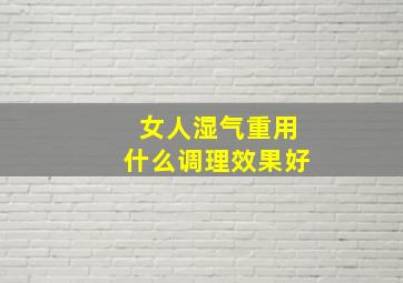 女人湿气重用什么调理效果好