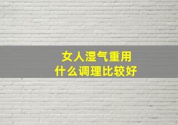 女人湿气重用什么调理比较好