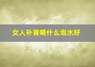 女人补肾喝什么泡水好