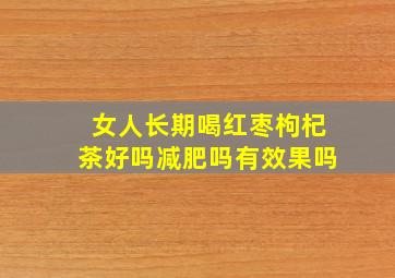 女人长期喝红枣枸杞茶好吗减肥吗有效果吗