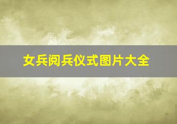 女兵阅兵仪式图片大全