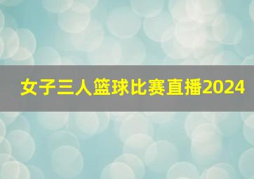 女子三人篮球比赛直播2024